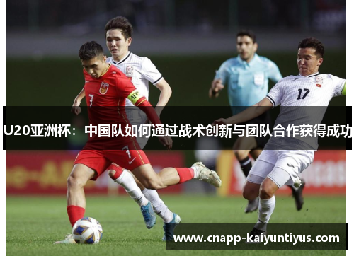 U20亚洲杯：中国队如何通过战术创新与团队合作获得成功