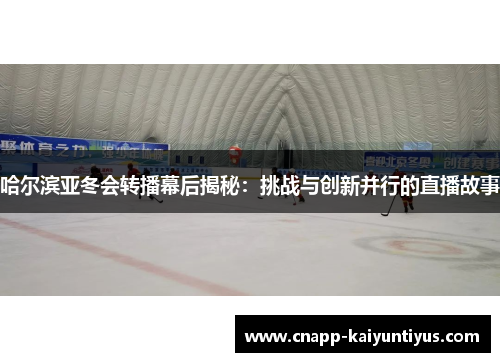 哈尔滨亚冬会转播幕后揭秘：挑战与创新并行的直播故事