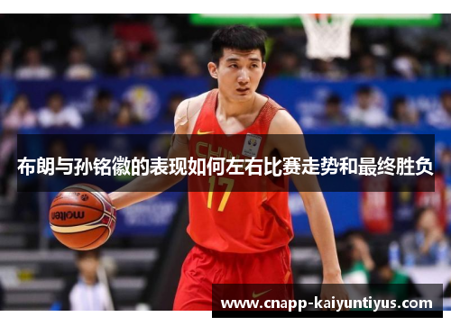 布朗与孙铭徽的表现如何左右比赛走势和最终胜负