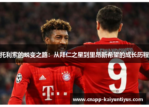 托利索的蜕变之路：从拜仁之星到里昂新希望的成长历程