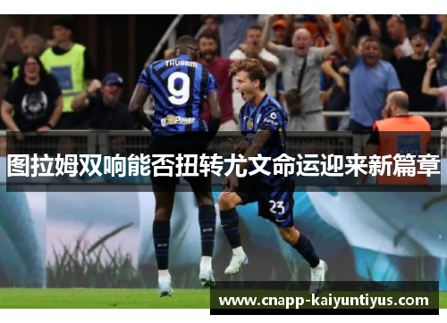图拉姆双响能否扭转尤文命运迎来新篇章