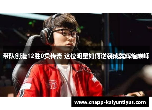 带队创造12胜0负传奇 这位明星如何逆袭成就辉煌巅峰