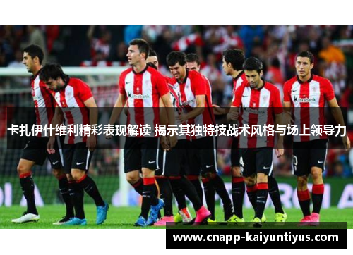 卡扎伊什维利精彩表现解读 揭示其独特技战术风格与场上领导力