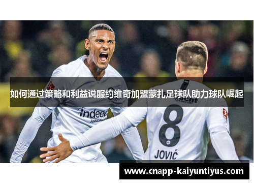 如何通过策略和利益说服约维奇加盟蒙扎足球队助力球队崛起