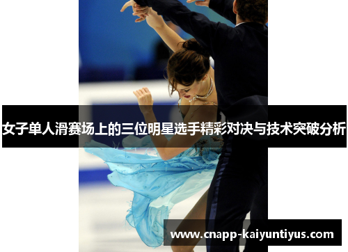 女子单人滑赛场上的三位明星选手精彩对决与技术突破分析