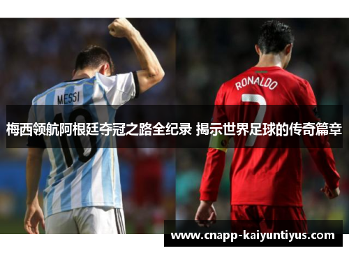 梅西领航阿根廷夺冠之路全纪录 揭示世界足球的传奇篇章