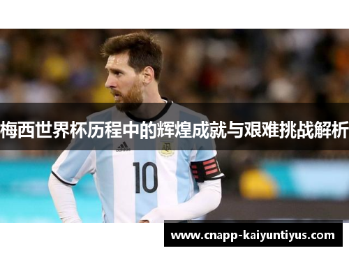 梅西世界杯历程中的辉煌成就与艰难挑战解析