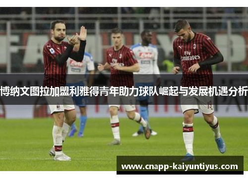 博纳文图拉加盟利雅得青年助力球队崛起与发展机遇分析