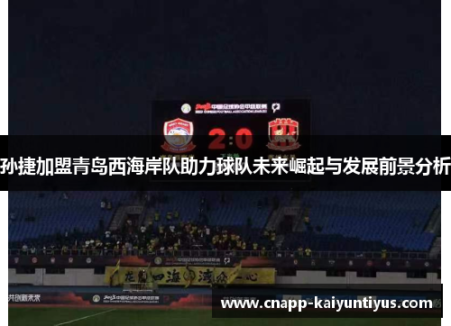 孙捷加盟青岛西海岸队助力球队未来崛起与发展前景分析