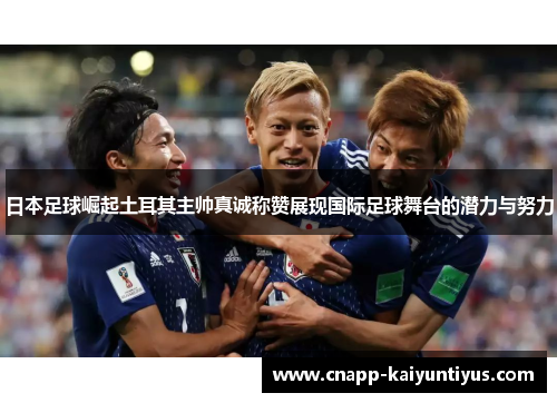 日本足球崛起土耳其主帅真诚称赞展现国际足球舞台的潜力与努力