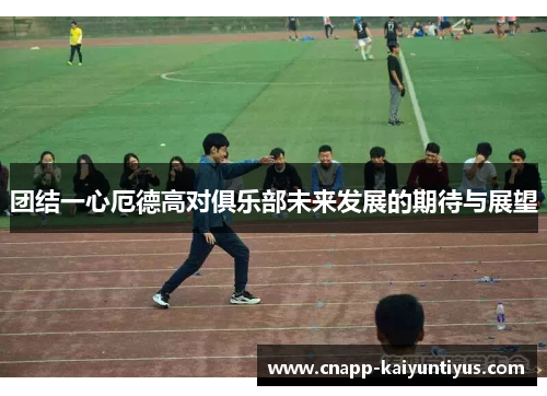 团结一心厄德高对俱乐部未来发展的期待与展望