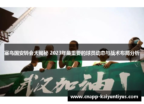 塞鸟国安转会大揭秘 2023年最重要的球员动态与战术布局分析
