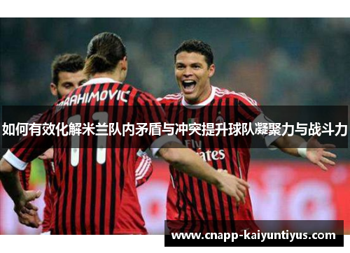 如何有效化解米兰队内矛盾与冲突提升球队凝聚力与战斗力