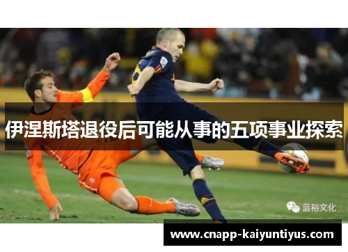 伊涅斯塔退役后可能从事的五项事业探索
