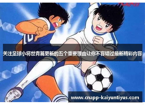 关注足球小将世青篇更新的五个重要理由让你不容错过最新精彩内容