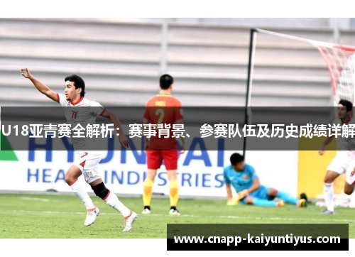 U18亚青赛全解析：赛事背景、参赛队伍及历史成绩详解