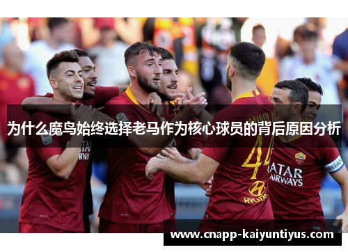 为什么魔鸟始终选择老马作为核心球员的背后原因分析