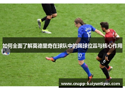 如何全面了解莫德里奇在球队中的踢球位置与核心作用