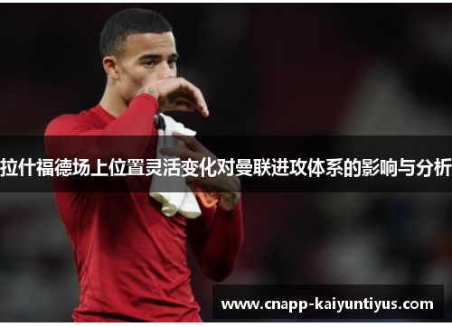 拉什福德场上位置灵活变化对曼联进攻体系的影响与分析