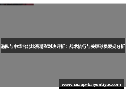 港队与中华台北比赛精彩对决评析：战术执行与关键球员表现分析