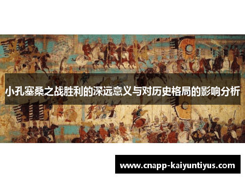 小孔塞桑之战胜利的深远意义与对历史格局的影响分析