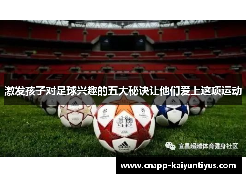 激发孩子对足球兴趣的五大秘诀让他们爱上这项运动