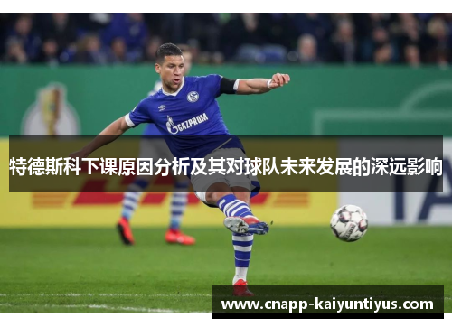特德斯科下课原因分析及其对球队未来发展的深远影响
