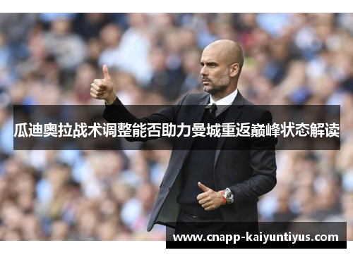 瓜迪奥拉战术调整能否助力曼城重返巅峰状态解读
