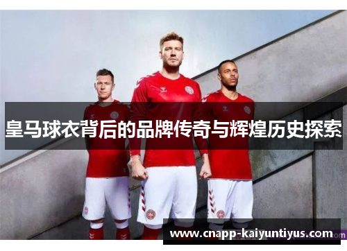 皇马球衣背后的品牌传奇与辉煌历史探索