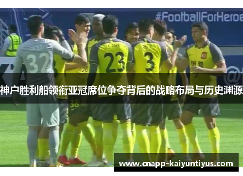 神户胜利船领衔亚冠席位争夺背后的战略布局与历史渊源