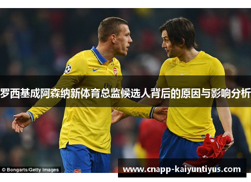 罗西基成阿森纳新体育总监候选人背后的原因与影响分析