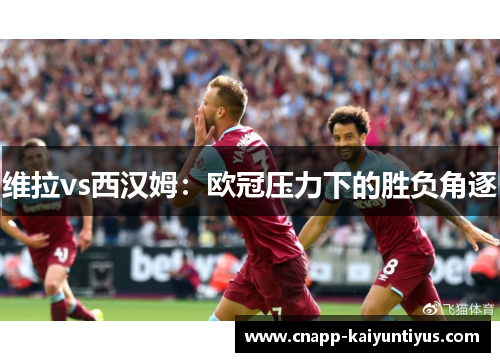 维拉vs西汉姆：欧冠压力下的胜负角逐