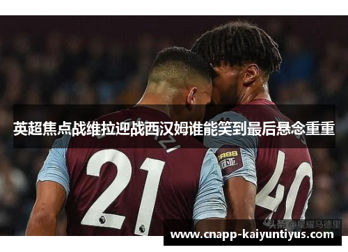 英超焦点战维拉迎战西汉姆谁能笑到最后悬念重重