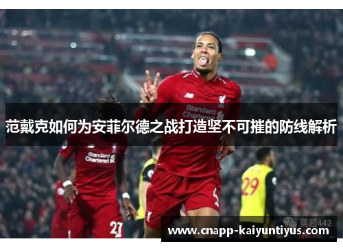 范戴克如何为安菲尔德之战打造坚不可摧的防线解析
