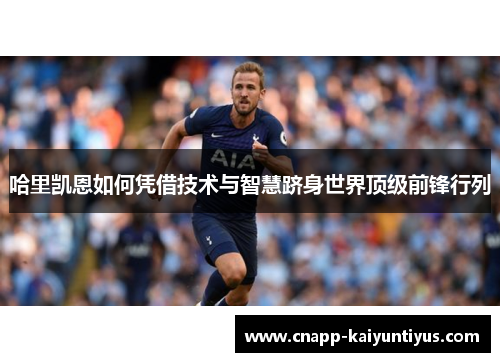 哈里凯恩如何凭借技术与智慧跻身世界顶级前锋行列