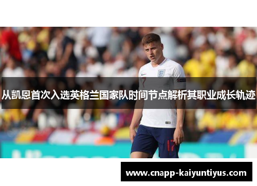 从凯恩首次入选英格兰国家队时间节点解析其职业成长轨迹