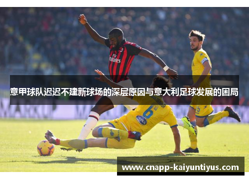 意甲球队迟迟不建新球场的深层原因与意大利足球发展的困局