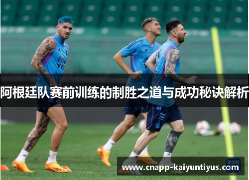 阿根廷队赛前训练的制胜之道与成功秘诀解析