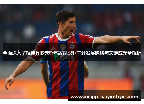 全面深入了解莱万多夫斯基辉煌职业生涯发展脉络与关键成就全解析