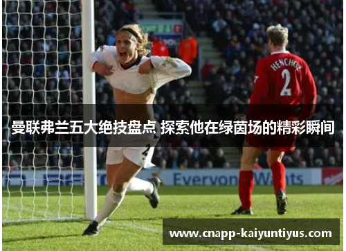 曼联弗兰五大绝技盘点 探索他在绿茵场的精彩瞬间