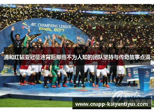 浦和红钻亚冠征途背后那些不为人知的团队坚持与传奇故事点滴