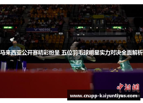 马来西亚公开赛精彩纷呈 五位羽毛球明星实力对决全面解析
