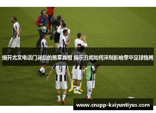 揭开尤文电话门背后的黑幕真相 揭示丑闻如何深刻影响意甲足球格局 揭开尤文电话门背后的黑幕真相 揭示丑闻如何深刻影响意甲足球格局