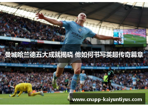 曼城哈兰德五大成就揭晓 他如何书写英超传奇篇章 曼城哈兰德五大成就揭晓 他如何书写英超传奇篇章