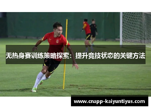 无热身赛训练策略探索:提升竞技状态的关键方法 无热身赛训练策略探索:提升竞技状态的关键方法
