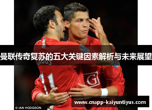 曼联传奇复苏的五大关键因素解析与未来展望 曼联传奇复苏的五大关键因素解析与未来展望