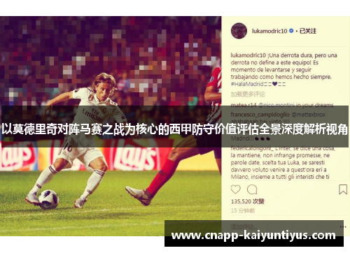 以莫德里奇对阵马赛之战为核心的西甲防守价值评估全景深度解析视角 以莫德里奇对阵马赛之战为核心的西甲防守价值评估全景深度解析视角