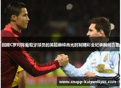 回顾C罗对阵葡萄牙球员的英超巅峰高光时刻精彩全纪录瞬间合集 回顾C罗对阵葡萄牙球员的英超巅峰高光时刻精彩全纪录瞬间合集