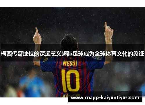 梅西传奇地位的深远意义超越足球成为全球体育文化的象征