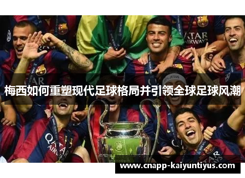 梅西如何重塑现代足球格局并引领全球足球风潮 梅西如何重塑现代足球格局并引领全球足球风潮